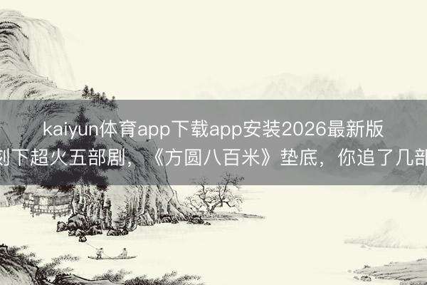 kaiyun体育app下载app安装2026最新版 刻下超火五部剧,《方圆八百米》垫底,你追了几部?