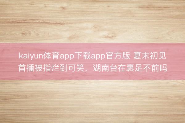 kaiyun体育app下载app官方版 夏末初见首播被指烂到可笑，湖南台在裹足不前吗