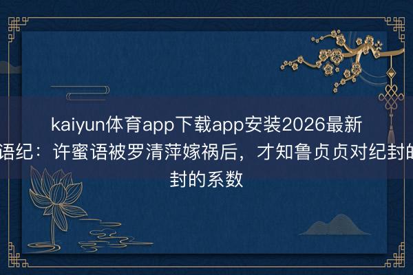 kaiyun体育app下载app安装2026最新版 蜜语纪：许蜜语被罗清萍嫁祸后，才知鲁贞贞对纪封的系数