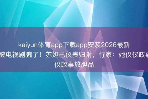 kaiyun体育app下载app安装2026最新版 别再被电视剧骗了！苏妲己仪表归附，行家：她仅仅政事放胆品