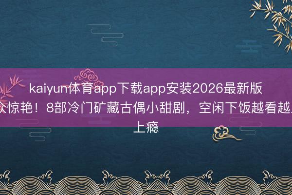 kaiyun体育app下载app安装2026最新版 小众惊艳!8部冷门矿藏古偶小甜剧,空闲下饭越看越上瘾