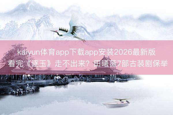 kaiyun体育app下载app安装2026最新版 看完《逐玉》走不出来?田曦薇7部古装剧保举