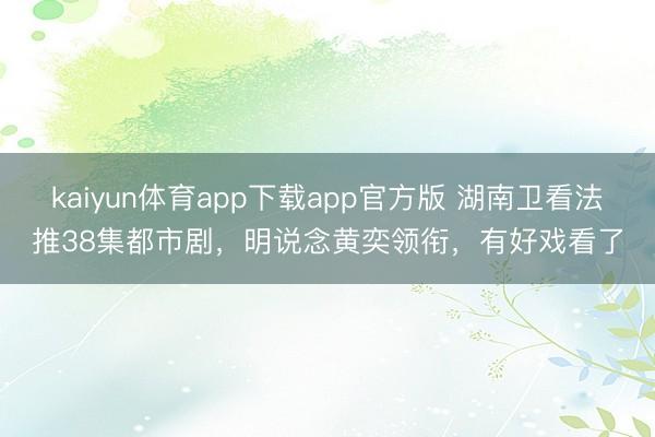 kaiyun体育app下载app官方版 湖南卫看法推38集都市剧，明说念黄奕领衔，有好戏看了