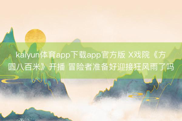 kaiyun体育app下载app官方版 X戏院《方圆八百米》开播 冒险者准备好迎接狂风雨了吗