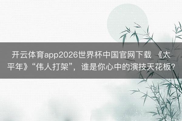 开云体育app2026世界杯中国官网下载 《太平年》“伟人打架”,谁是你心中的演技天花板?