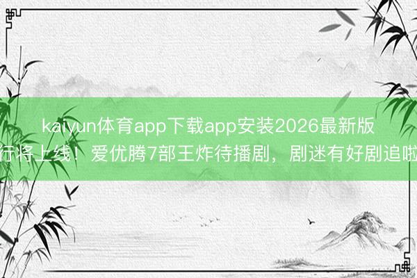 kaiyun体育app下载app安装2026最新版 行将上线!爱优腾7部王炸待播剧,剧迷有好剧追啦!