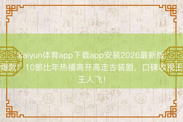 kaiyun体育app下载app安装2026最新版 优质爆款!10部比年热播高开高走古装剧,口碑收视王人飞!