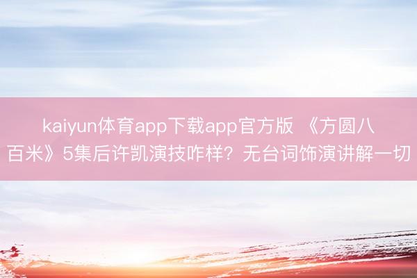 kaiyun体育app下载app官方版 《方圆八百米》5集后许凯演技咋样？无台词饰演讲解一切