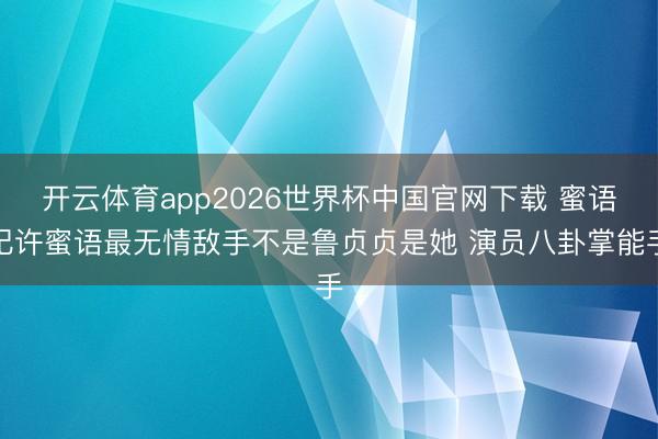 开云体育app2026世界杯中国官网下载 蜜语纪许蜜语最无情敌手不是鲁贞贞是她 演员八卦掌能手