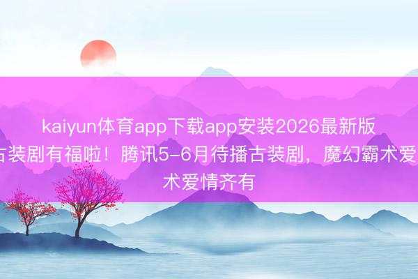 kaiyun体育app下载app安装2026最新版 可爱古装剧有福啦!腾讯5-6月待播古装剧,魔幻霸术爱情齐有