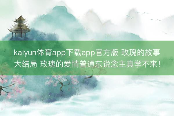 kaiyun体育app下载app官方版 玫瑰的故事大结局 玫瑰的爱情普通东说念主真学不来！