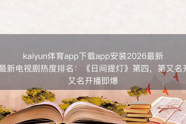 kaiyun体育app下载app安装2026最新版 全网最新电视剧热度排名:《日间提灯》第四,第又名开播即爆