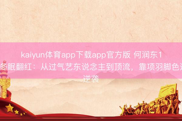 kaiyun体育app下载app官方版 何润东14年冬眠翻红：从过气艺东说念主到顶流，靠项羽脚色逆袭