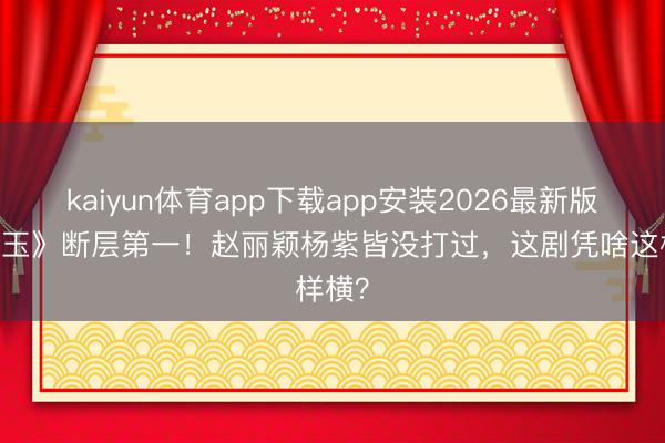 kaiyun体育app下载app安装2026最新版 《逐玉》断层第一！赵丽颖杨紫皆没打过，这剧凭啥这样横？