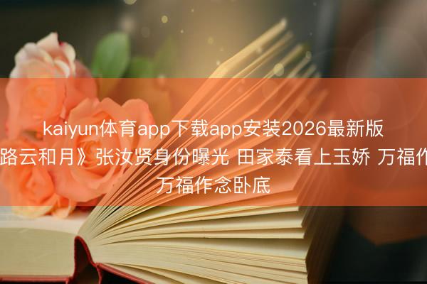 kaiyun体育app下载app安装2026最新版 《八沉路云和月》张汝贤身份曝光 田家泰看上玉娇 万福作念卧底