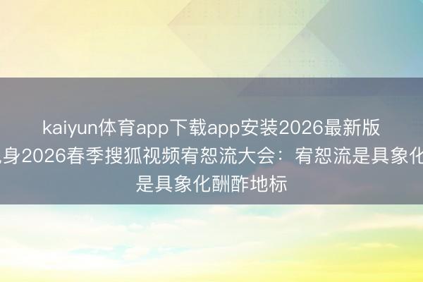 kaiyun体育app下载app安装2026最新版 张向阳现身2026春季搜狐视频宥恕流大会:宥恕流是具象化酬酢地标