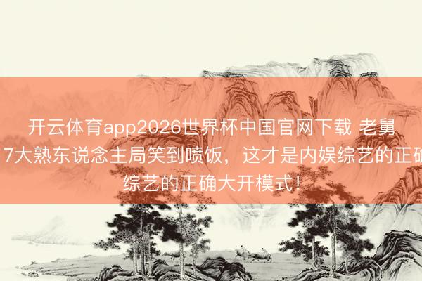 开云体育app2026世界杯中国官网下载 老舅追想五哈!7大熟东说念主局笑到喷饭,这才是内娱综艺的正确大开模式!