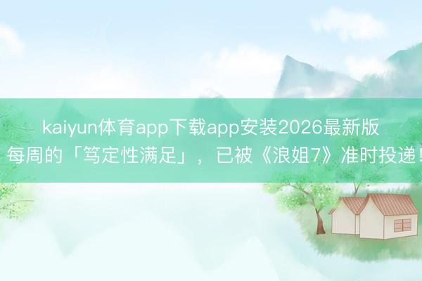 kaiyun体育app下载app安装2026最新版 每周的「笃定性满足」，已被《浪姐7》准时投递！