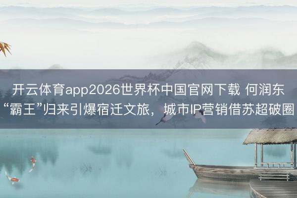 开云体育app2026世界杯中国官网下载 何润东“霸王”归来引爆宿迁文旅,城市IP营销借苏超破圈