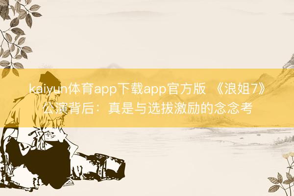 kaiyun体育app下载app官方版 《浪姐7》公演背后：真是与选拔激励的念念考