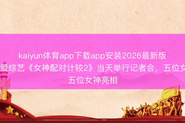 kaiyun体育app下载app安装2026最新版 TVB恋爱综艺《女神配对计较2》当天举行记者会,五位女神亮相