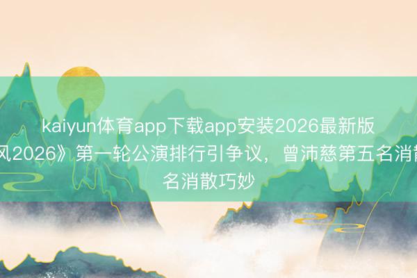 kaiyun体育app下载app安装2026最新版 《乘风2026》第一轮公演排行引争议,曾沛慈第五名消散巧妙