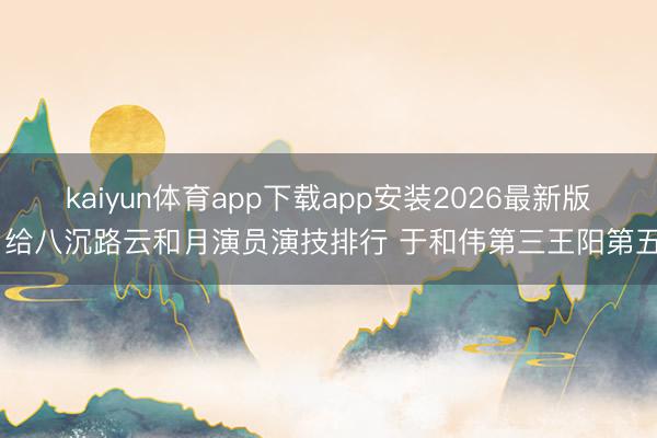 kaiyun体育app下载app安装2026最新版 给八沉路云和月演员演技排行 于和伟第三王阳第五