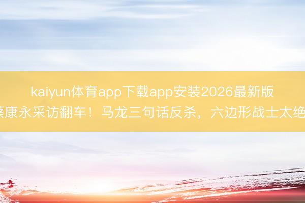 kaiyun体育app下载app安装2026最新版 蔡康永采访翻车！马龙三句话反杀，六边形战士太绝了