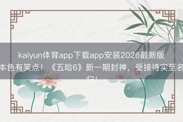 kaiyun体育app下载app安装2026最新版 有本色有笑点!《五哈6》新一期封神,受接待实至名归!