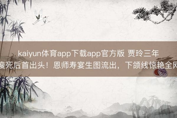 kaiyun体育app下载app官方版 贾玲三年瘦死后首出头!恩师寿宴生图流出,下颌线惊艳全网