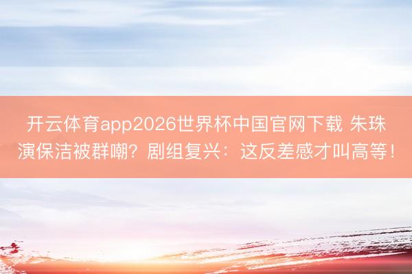 开云体育app2026世界杯中国官网下载 朱珠演保洁被群嘲？剧组复兴：这反差感才叫高等！