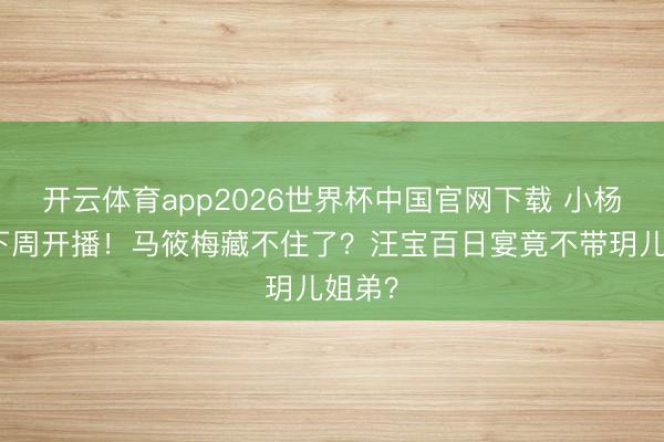 开云体育app2026世界杯中国官网下载 小杨大姨下周开播！马筱梅藏不住了？汪宝百日宴竟不带玥儿姐弟？
