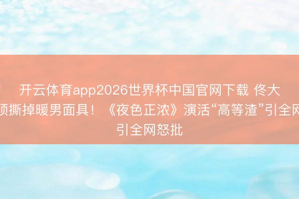 开云体育app2026世界杯中国官网下载 佟大为透顶撕掉暖男面具！《夜色正浓》演活“高等渣”引全网怒批