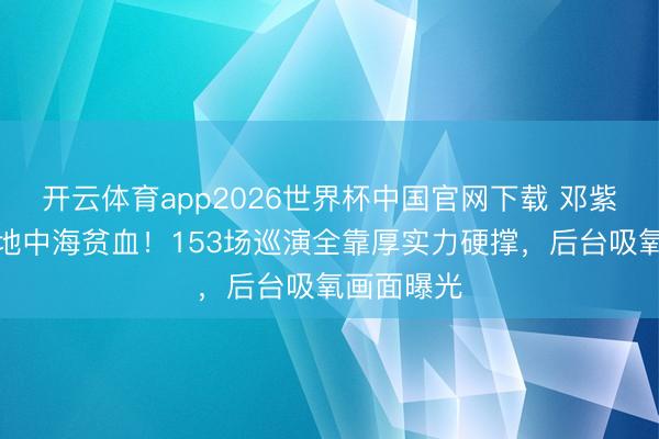 开云体育app2026世界杯中国官网下载 邓紫棋自曝患地中海贫血!153场巡演全靠厚实力硬撑,后台吸氧画面曝光