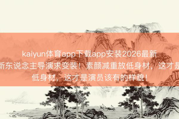 kaiyun体育app下载app安装2026最新版 影后马上追着新东说念主导演求变装！素颜减重放低身材，这才是演员该有的样貌！