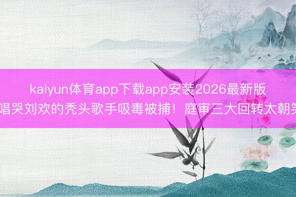 kaiyun体育app下载app安装2026最新版 唱哭刘欢的秃头歌手吸毒被捕!庭审三大回转太朝笑