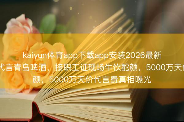 kaiyun体育app下载app安装2026最新版 黄晓明穿婚纱代言青岛啤酒,接职工证现场牛饮酡颜,5000万天价代言费真相曝光