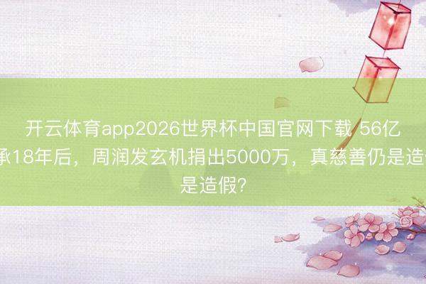 开云体育app2026世界杯中国官网下载 56亿应承18年后,周润发玄机捐出5000万,真慈善仍是造假?