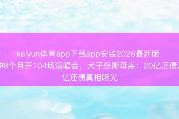 kaiyun体育app下载app安装2026最新版 62岁歌神8个月开104场演唱会,犬子怒撕母亲:20亿还债真相曝光