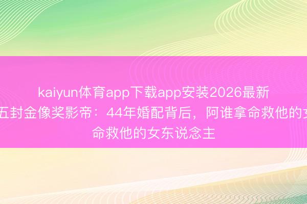 kaiyun体育app下载app安装2026最新版 梁家辉五封金像奖影帝：44年婚配背后，阿谁拿命救他的女东说念主