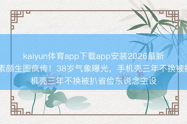kaiyun体育app下载app安装2026最新版 刘亦菲卢浮宫素颜生图疯传!38岁气象曝光,手机壳三年不换被扒省俭东说念主设