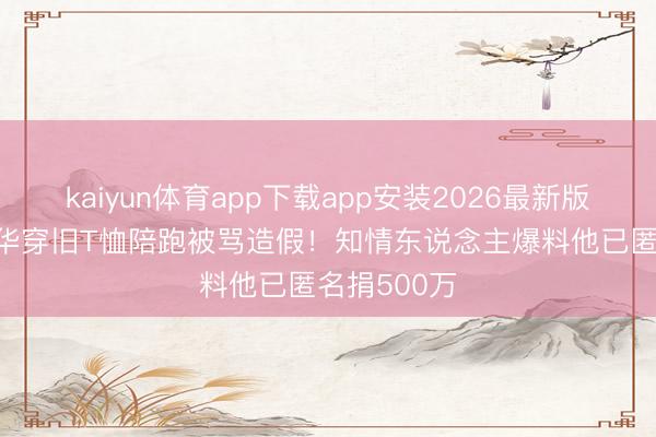 kaiyun体育app下载app安装2026最新版 63岁刘德华穿旧T恤陪跑被骂造假！知情东说念主爆料他已匿名捐500万