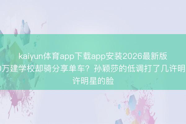 kaiyun体育app下载app安装2026最新版 捐630万建学校却骑分享单车?孙颖莎的低调打了几许明星的脸