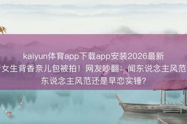 kaiyun体育app下载app安装2026最新版 14岁安吉帮女生背香奈儿包被拍！网友吵翻：闻东说念主风范还是早恋实锤？
