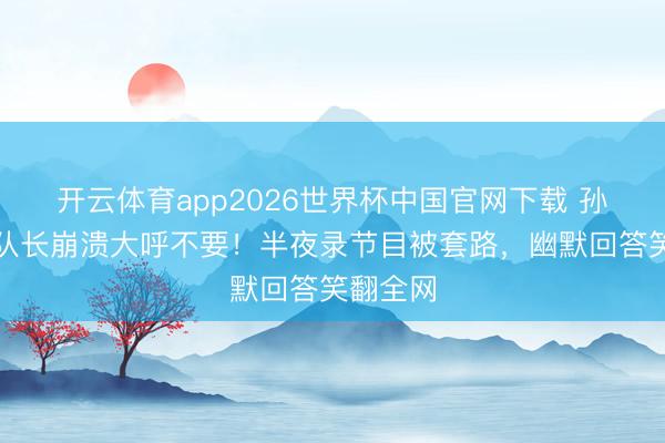 开云体育app2026世界杯中国官网下载 孙怡再任队长崩溃大呼不要！半夜录节目被套路，幽默回答笑翻全网