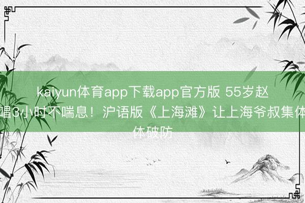 kaiyun体育app下载app官方版 55岁赵传连唱3小时不喘息!沪语版《上海滩》让上海爷叔集体破防