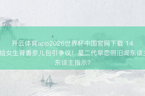 开云体育app2026世界杯中国官网下载 14岁安吉给女生背香奈儿包引争议！星二代早恋照旧闻东谈主指示？