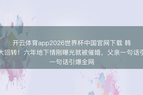 开云体育app2026世界杯中国官网下载 韩星恋情大回转！六年地下情刚曝光就被催婚，父亲一句话引爆全网