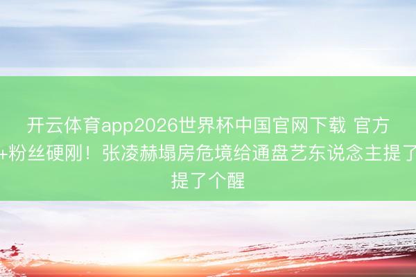 开云体育app2026世界杯中国官网下载 官方点名+粉丝硬刚！张凌赫塌房危境给通盘艺东说念主提了个醒