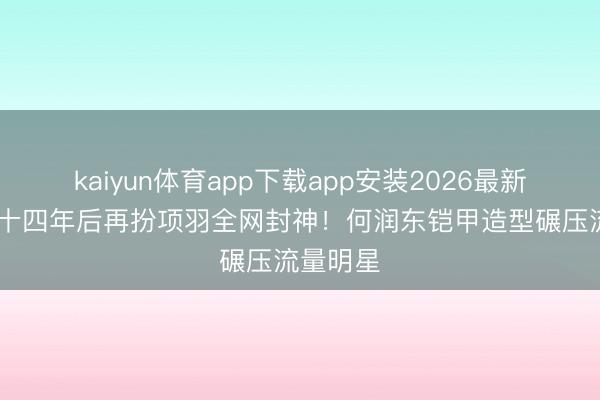 kaiyun体育app下载app安装2026最新版 惊!十四年后再扮项羽全网封神!何润东铠甲造型碾压流量明星